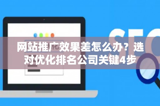 网站推广效果差怎么办？选对优化排名公司关键4步