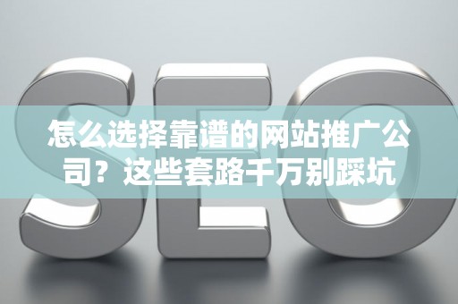 怎么选择靠谱的网站推广公司？这些套路千万别踩坑